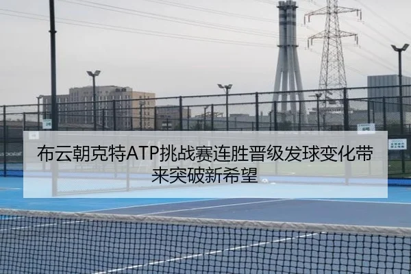 布云朝克特ATP挑战赛连胜晋级发球变化带来突破新希望（SabaSports）