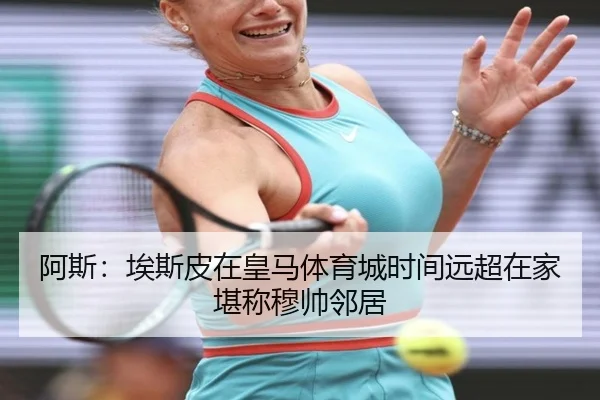 阿斯：埃斯皮在皇马体育城时间远超在家堪称穆帅邻居（SabaSports）