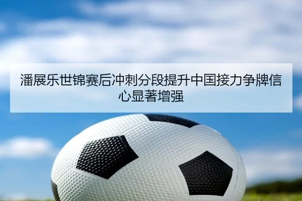 潘展乐世锦赛后冲刺分段提升中国接力争牌信心显著增强（SabaSports）